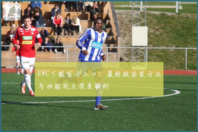 EWC下载官方入口：最新版安装方法与功能亮点深度解析