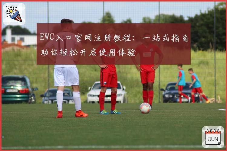 EWC入口官网注册教程：一站式指南助你轻松开启使用体验