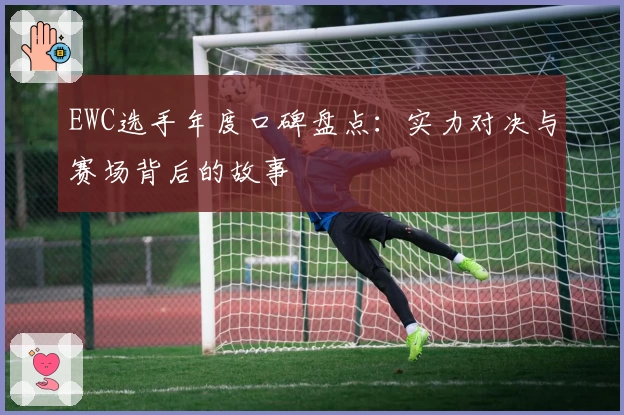 EWC选手年度口碑盘点：实力对决与赛场背后的故事