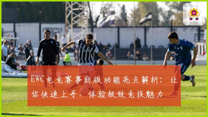 EWC电竞赛事新版功能亮点解析：让你快速上手，体验极致竞技魅力