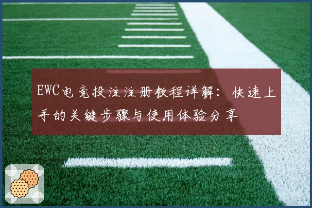 EWC电竞投注注册教程详解：快速上手的关键步骤与使用体验分享