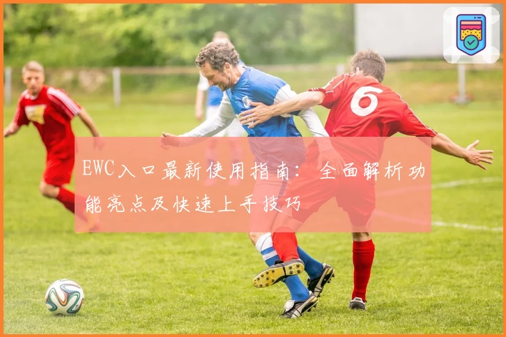 EWC入口最新使用指南：全面解析功能亮点及快速上手技巧