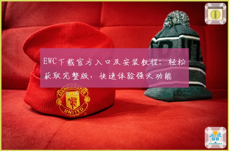 EWC下载官方入口及安装教程：轻松获取完整版，快速体验强大功能