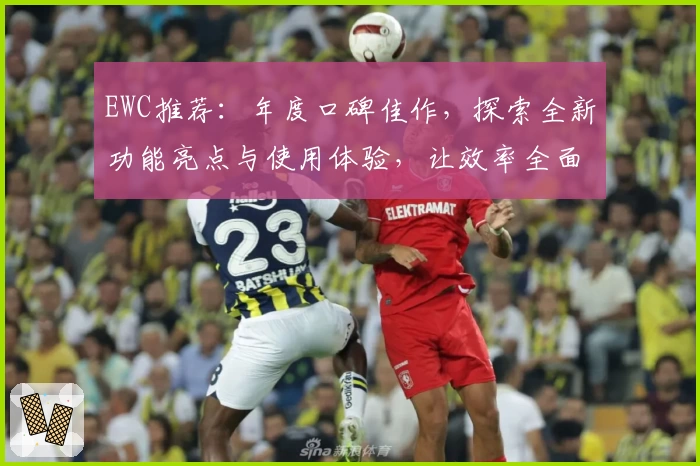 EWC推荐:年度口碑佳作,探索全新功能亮点与使用体验,让效率全面升级!