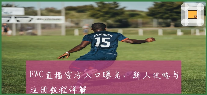 EWC直播官方入口曝光，新人攻略与注册教程详解