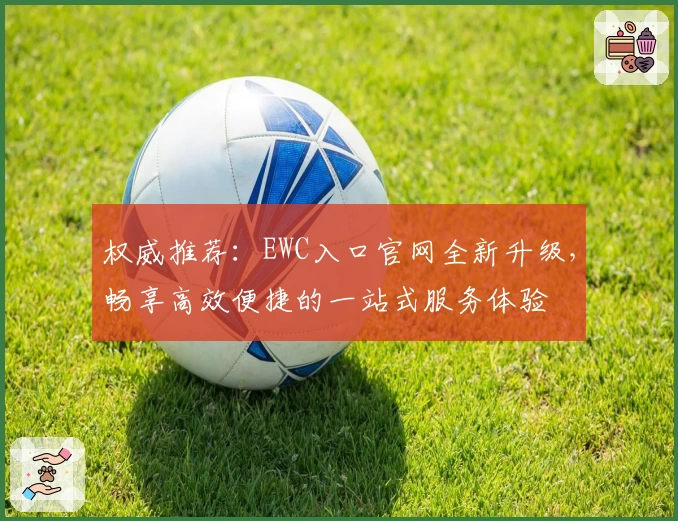 权威推荐：EWC入口官网全新升级，畅享高效便捷的一站式服务体验