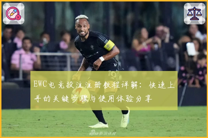 EWC电竞投注注册教程详解：快速上手的关键步骤与使用体验分享