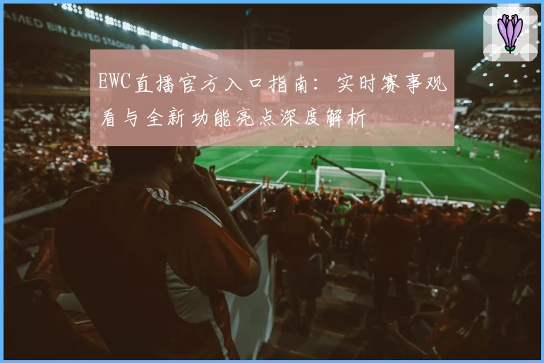 EWC直播官方入口指南：实时赛事观看与全新功能亮点深度解析
