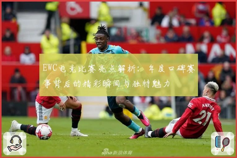 EWC电竞比赛亮点解析：年度口碑赛事背后的精彩瞬间与独特魅力