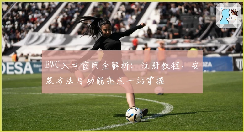 EWC入口官网全解析：注册教程、安装方法与功能亮点一站掌握