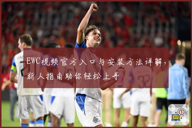 EWC视频官方入口与安装方法详解，新人指南助你轻松上手