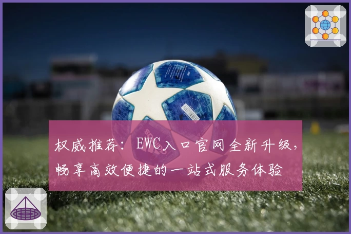 权威推荐：EWC入口官网全新升级，畅享高效便捷的一站式服务体验