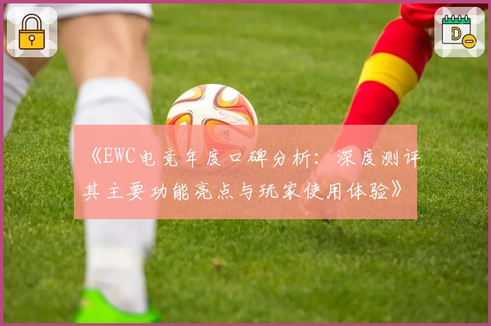 《EWC电竞年度口碑分析：深度测评其主要功能亮点与玩家使用体验》