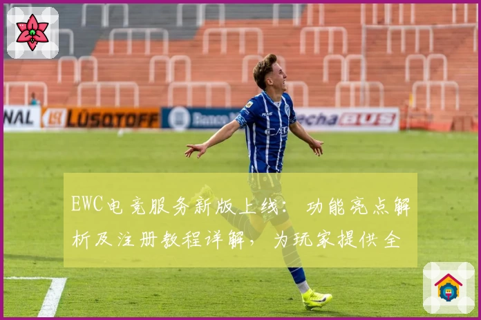 EWC电竞服务新版上线:功能亮点解析及注册教程详解,为玩家提供全新体验