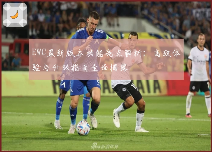 EWC最新版本功能亮点解析：高效体验与升级指南全面揭露