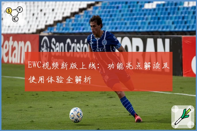 EWC视频新版上线：功能亮点解读及使用体验全解析