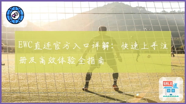 EWC直连官方入口详解：快速上手注册及高效体验全指南