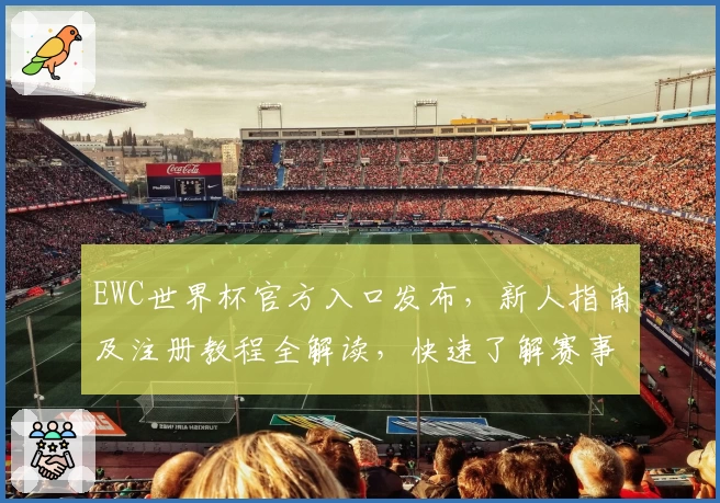 EWC世界杯官方入口发布，新人指南及注册教程全解读，快速了解赛事看点与参与方式