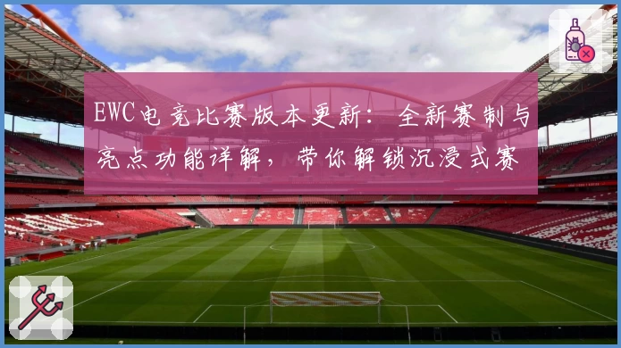EWC电竞比赛版本更新：全新赛制与亮点功能详解，带你解锁沉浸式赛事体验