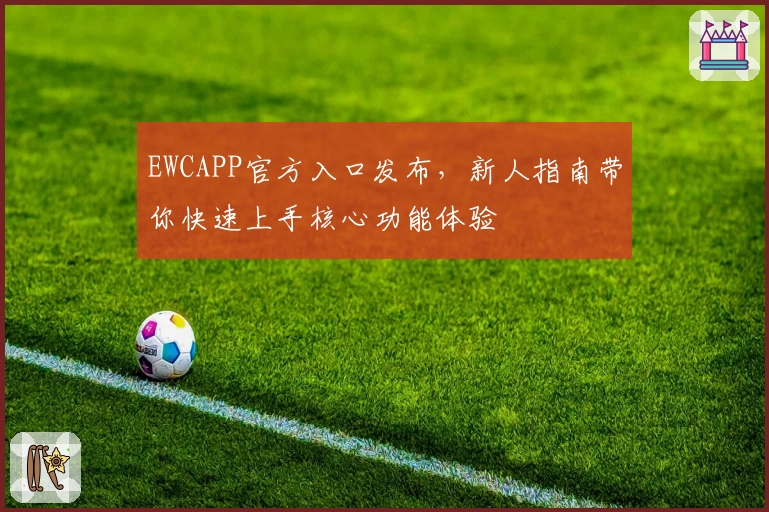 EWCAPP官方入口发布，新人指南带你快速上手核心功能体验