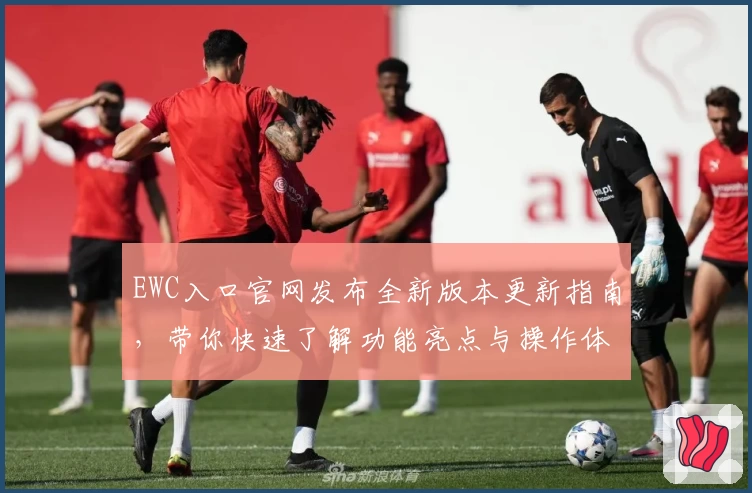 EWC入口官网发布全新版本更新指南，带你快速了解功能亮点与操作体验