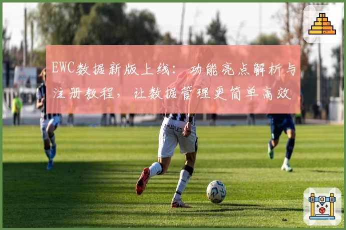 EWC数据新版上线：功能亮点解析与注册教程，让数据管理更简单高效