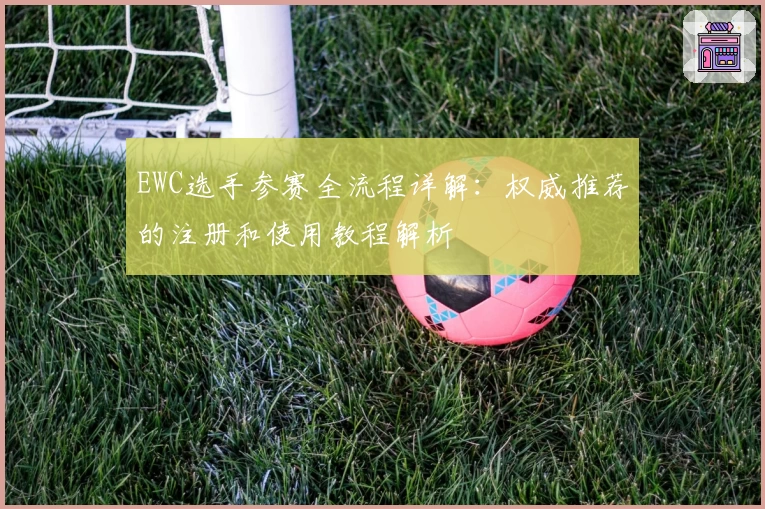 EWC选手参赛全流程详解：权威推荐的注册和使用教程解析