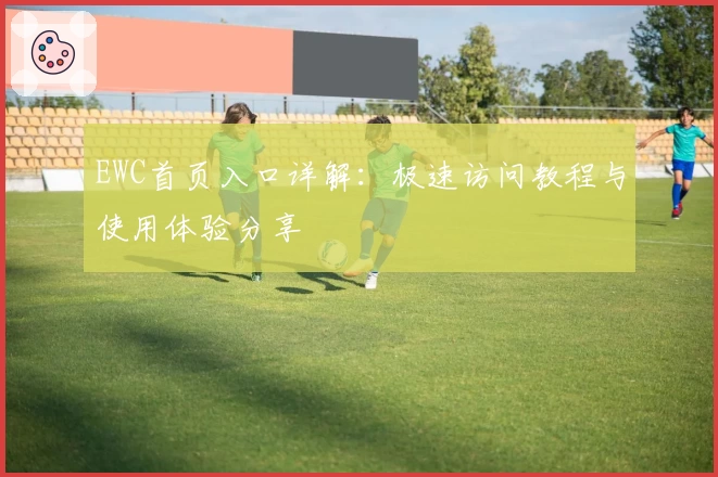 EWC首页入口详解：极速访问教程与使用体验分享