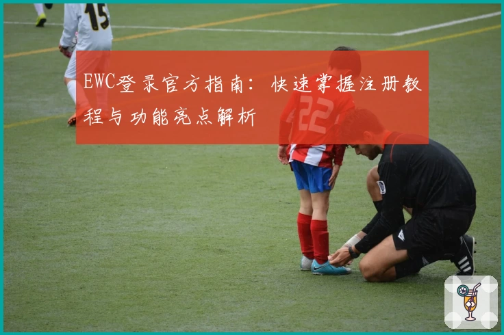 EWC登录官方指南：快速掌握注册教程与功能亮点解析