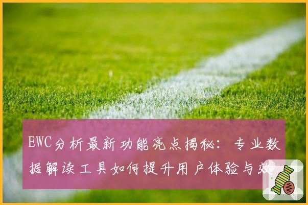 EWC分析最新功能亮点揭秘：专业数据解读工具如何提升用户体验与效率