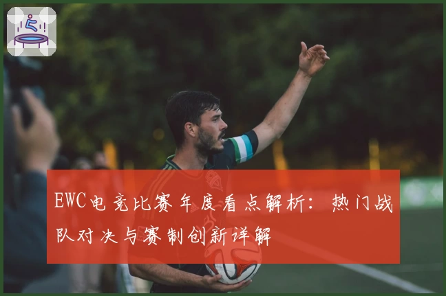 EWC电竞比赛年度看点解析:热门战队对决与赛制创新详解