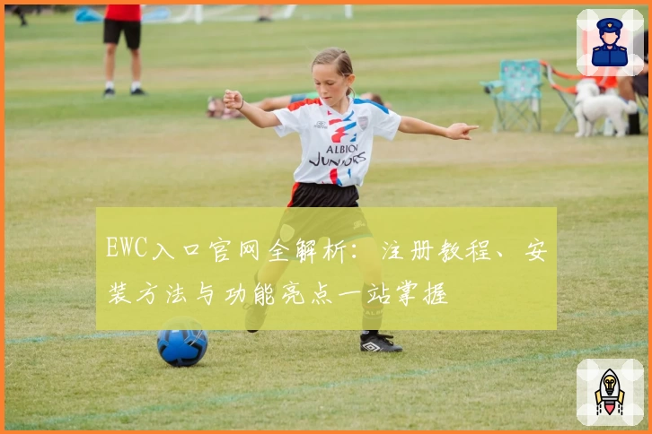EWC入口官网全解析：注册教程、安装方法与功能亮点一站掌握