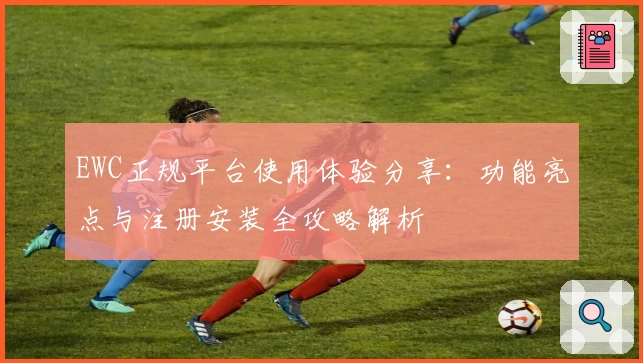EWC正规平台使用体验分享:功能亮点与注册安装全攻略解析