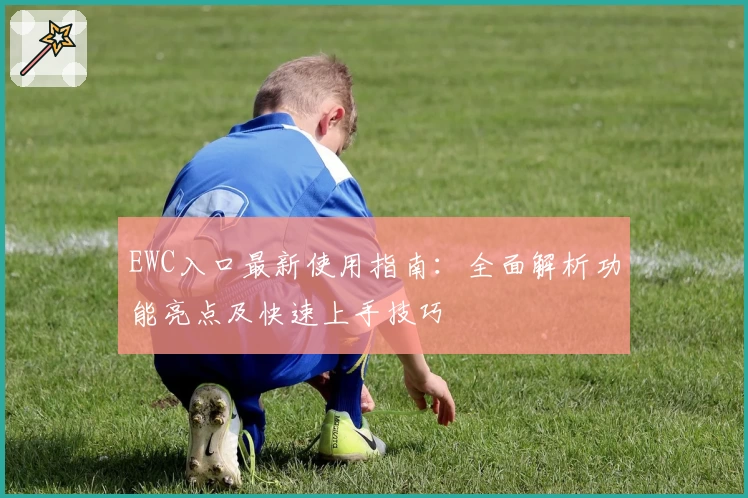 EWC入口最新使用指南：全面解析功能亮点及快速上手技巧
