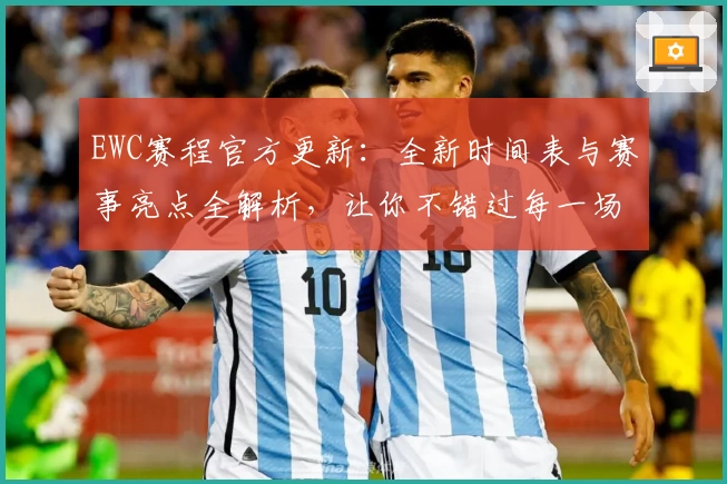 EWC赛程官方更新：全新时间表与赛事亮点全解析，让你不错过每一场精彩比赛