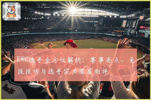EWC选手全方位解析：赛事亮点、竞技技巧与选手实力深度测评
