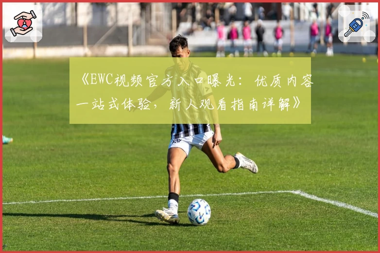 《EWC视频官方入口曝光：优质内容一站式体验，新人观看指南详解》