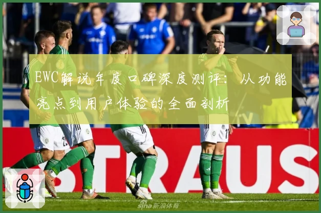 EWC解说年度口碑深度测评:从功能亮点到用户体验的全面剖析