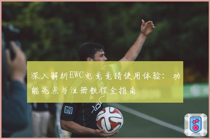 深入解析EWC电竞竞猜使用体验：功能亮点与注册教程全指南
