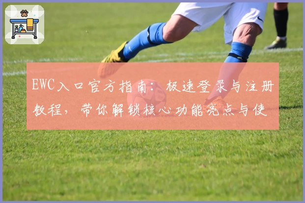 EWC入口官方指南：极速登录与注册教程，带你解锁核心功能亮点与使用体验