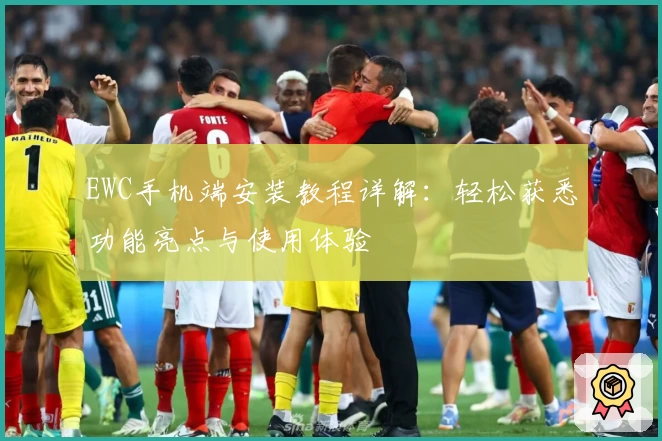 EWC手机端安装教程详解:轻松获悉功能亮点与使用体验