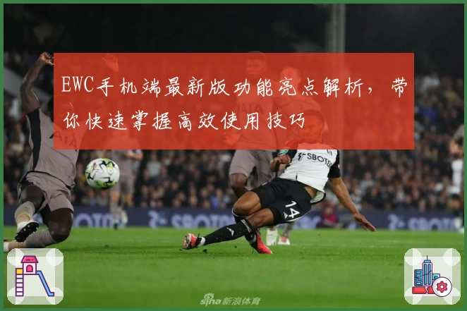 EWC手机端最新版功能亮点解析，带你快速掌握高效使用技巧