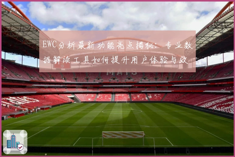 EWC分析最新功能亮点揭秘：专业数据解读工具如何提升用户体验与效率