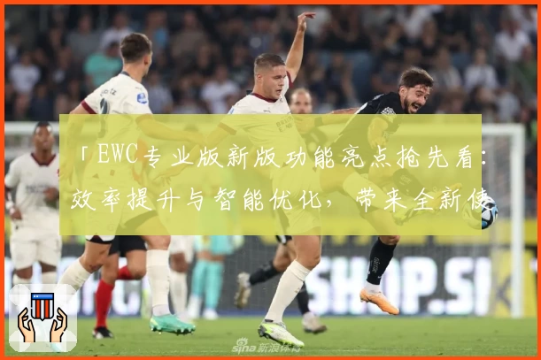 「EWC专业版新版功能亮点抢先看：效率提升与智能优化，带来全新使用体验」