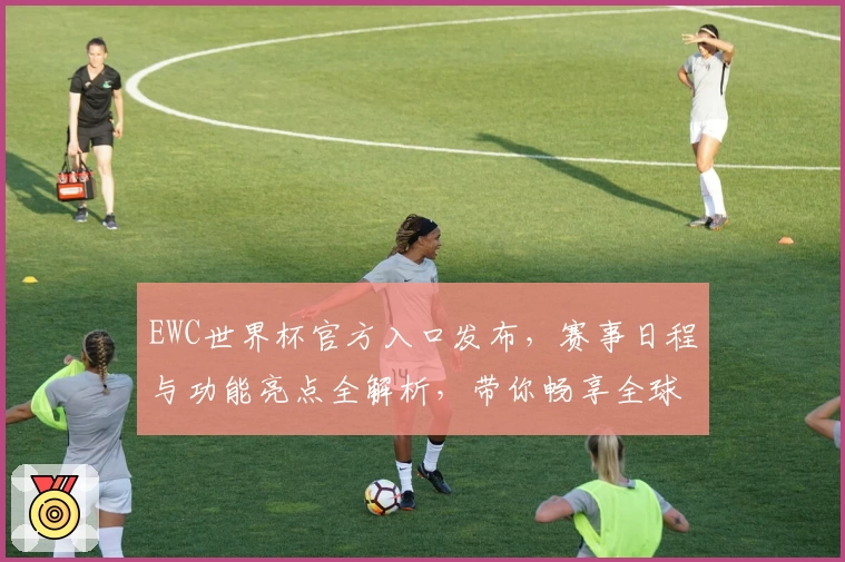 EWC世界杯官方入口发布，赛事日程与功能亮点全解析，带你畅享全球顶级体育盛宴！