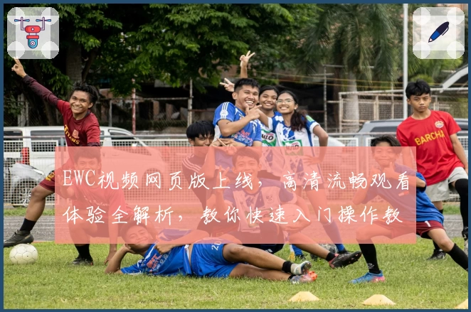EWC视频网页版上线,高清流畅观看体验全解析,教你快速入门操作教程