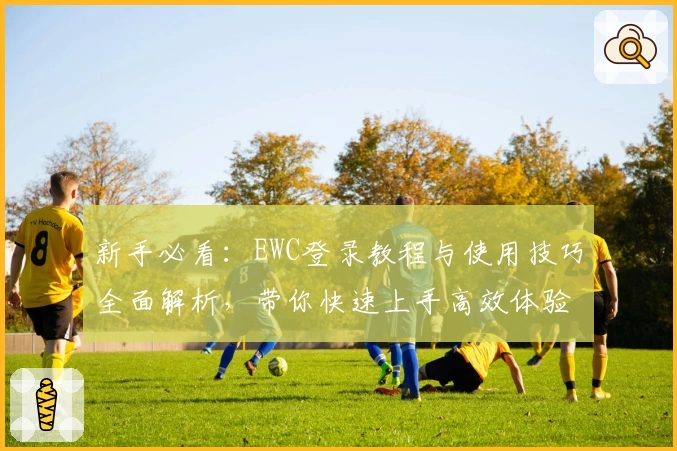 新手必看：EWC登录教程与使用技巧全面解析，带你快速上手高效体验