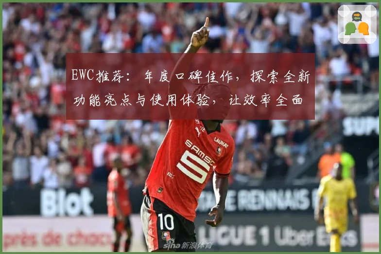 EWC推荐:年度口碑佳作,探索全新功能亮点与使用体验,让效率全面升级!