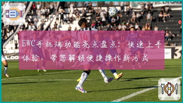 EWC手机端功能亮点盘点：快速上手体验，带您解锁便捷操作新方式