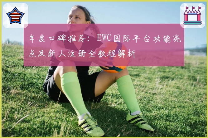 年度口碑推荐：EWC国际平台功能亮点及新人注册全教程解析